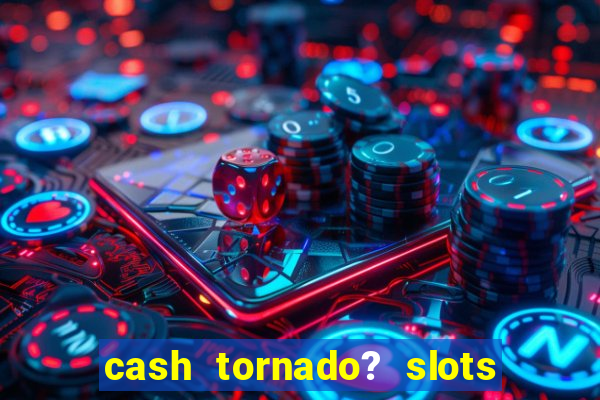 cash tornado? slots -  casino