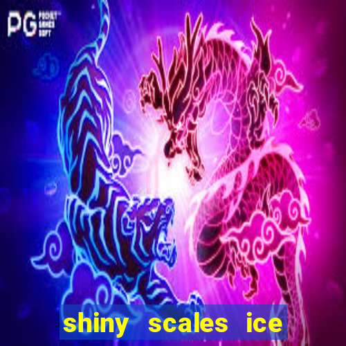 shiny scales ice and fire