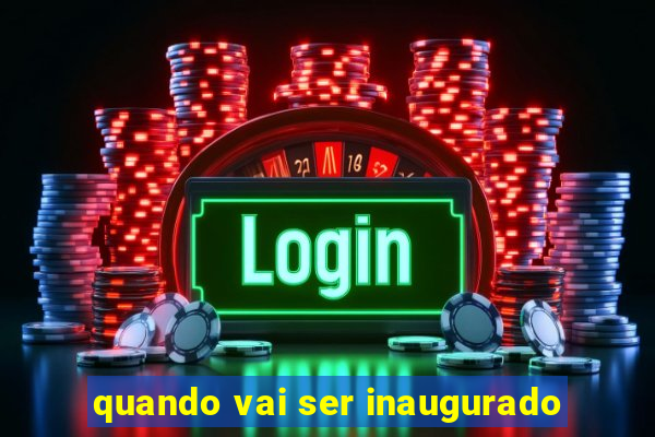 quando vai ser inaugurado