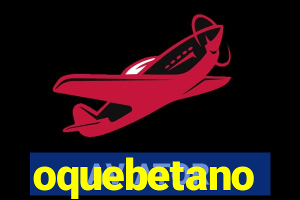 oquebetano