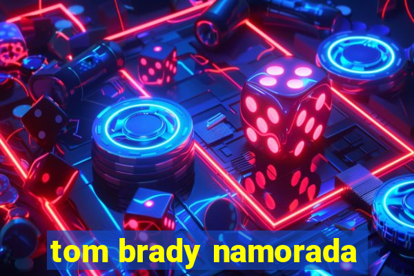 tom brady namorada