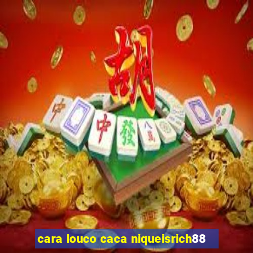 cara louco caca niqueisrich88