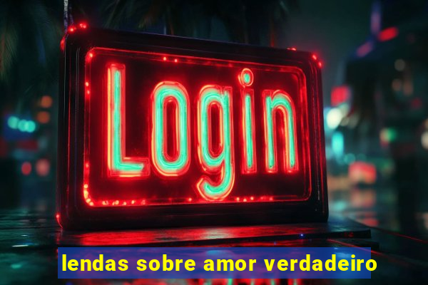 lendas sobre amor verdadeiro