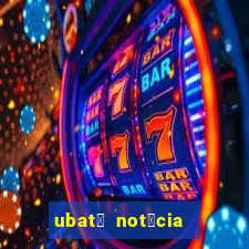 ubat茫 not铆cia de hoje