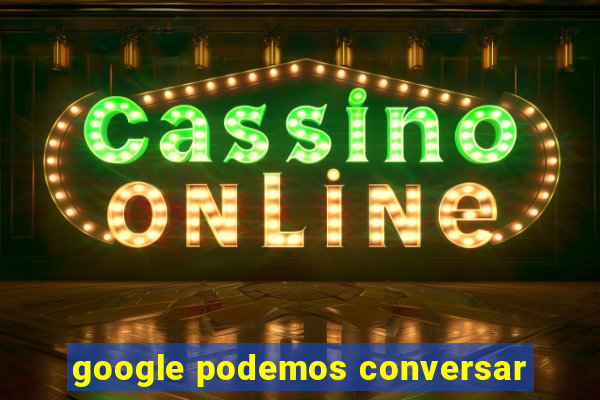 google podemos conversar