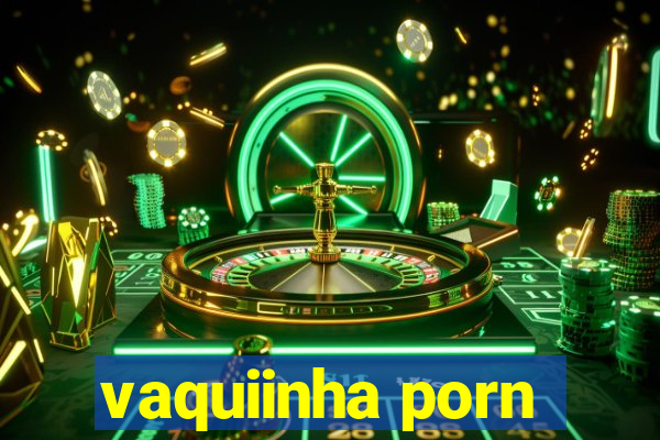 vaquiinha porn