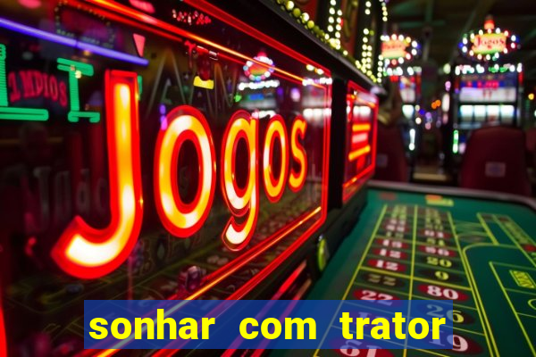 sonhar com trator jogo do bicho