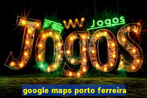 google maps porto ferreira