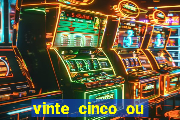 vinte cinco ou vinte e cinco