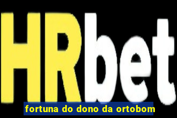 fortuna do dono da ortobom