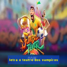 letra o teatro dos vampiros