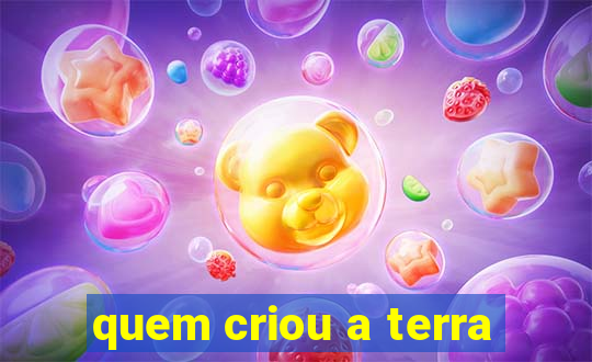 quem criou a terra