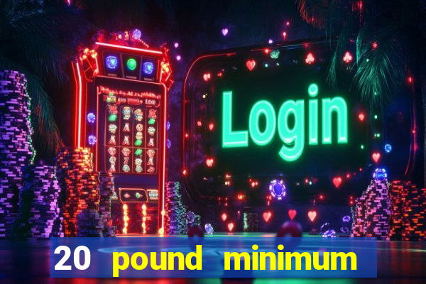 20 pound minimum deposit online casino