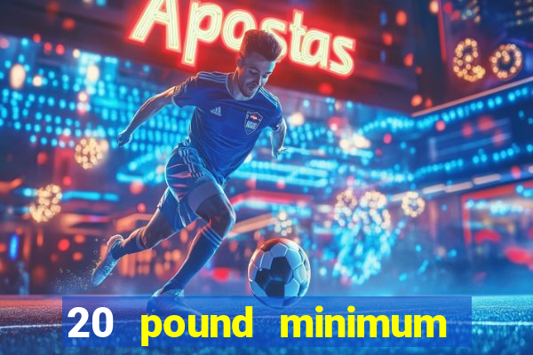 20 pound minimum deposit online casino