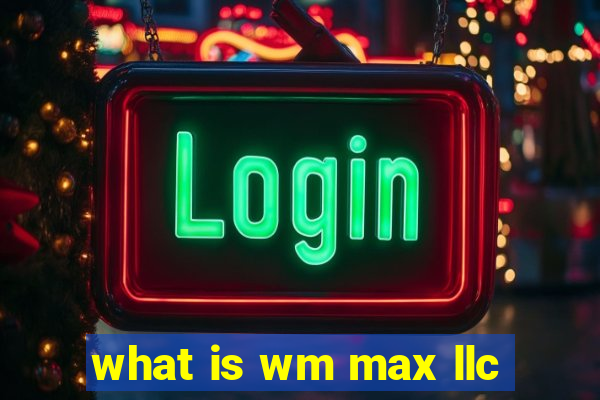 what is wm max llc