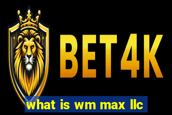 what is wm max llc