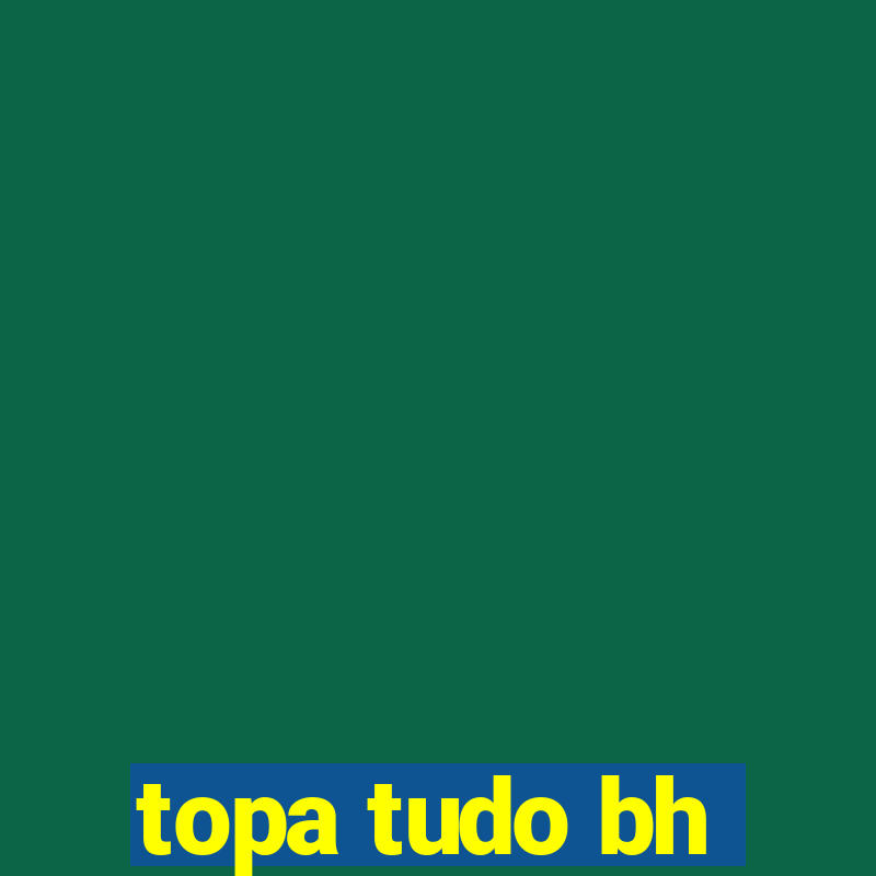 topa tudo bh