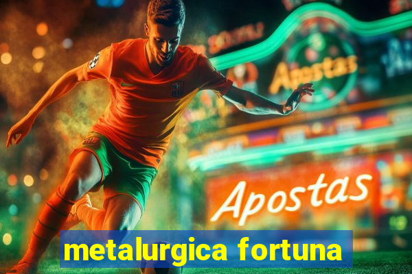 metalurgica fortuna