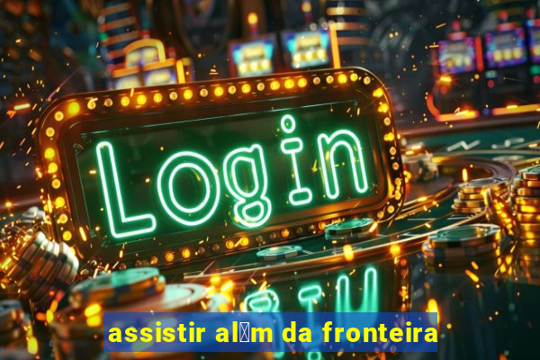 assistir al茅m da fronteira