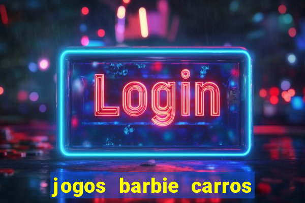 jogos barbie carros suas amigas