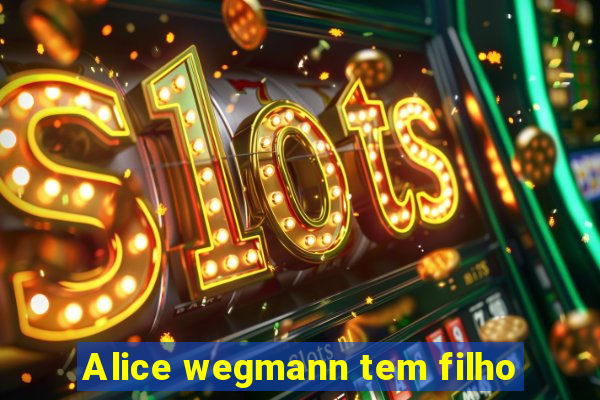 Alice wegmann tem filho