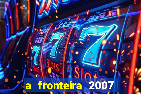 a fronteira 2007 filme completo download