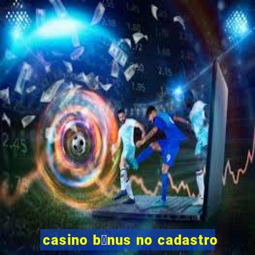 casino b么nus no cadastro