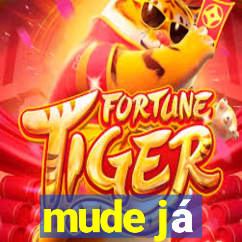 mude já