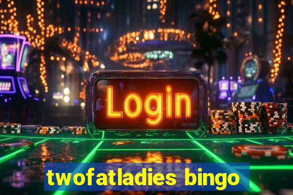 twofatladies bingo