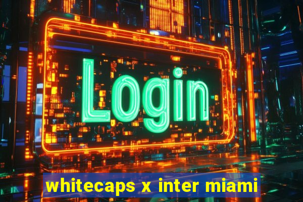 whitecaps x inter miami