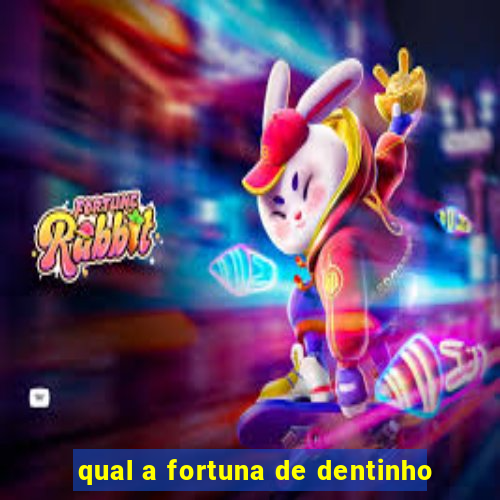 qual a fortuna de dentinho