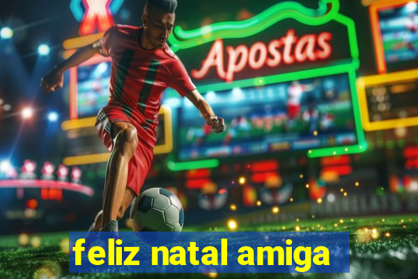 feliz natal amiga