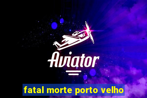 fatal morte porto velho