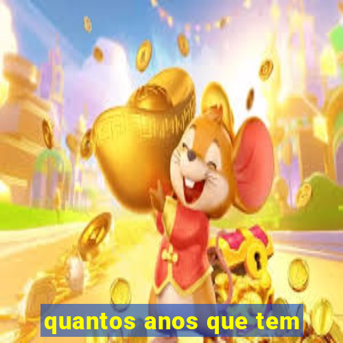 quantos anos que tem