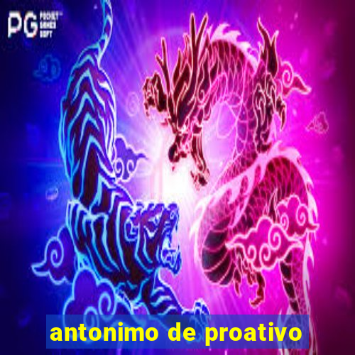 antonimo de proativo