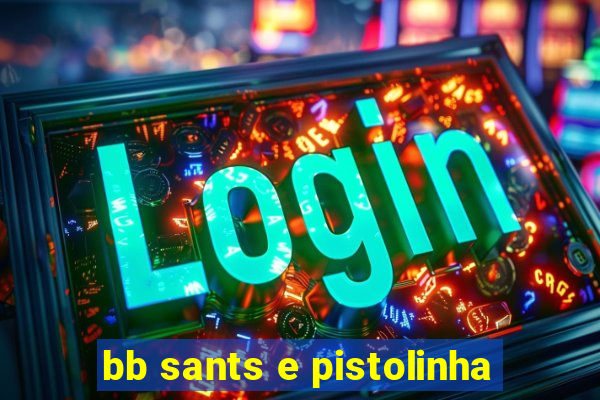 bb sants e pistolinha