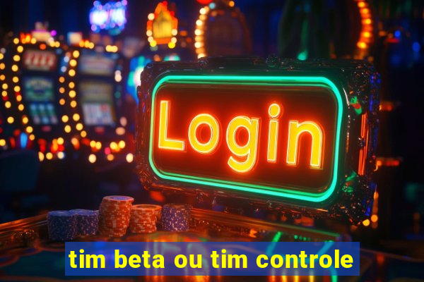 tim beta ou tim controle