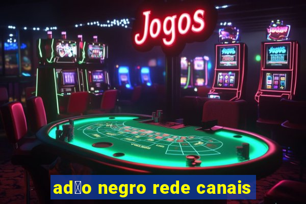 ad茫o negro rede canais