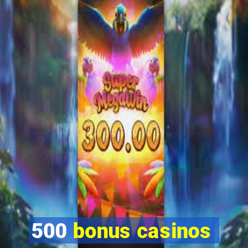 500 bonus casinos