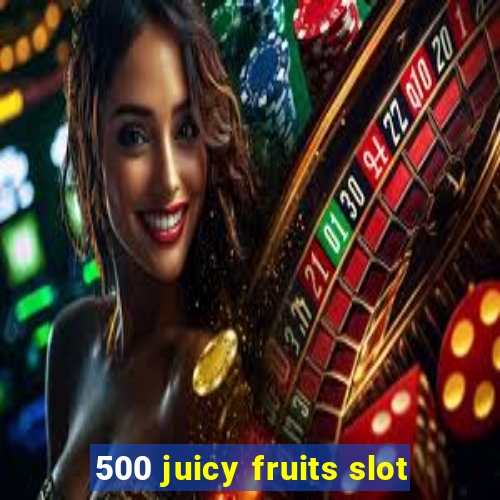 500 juicy fruits slot