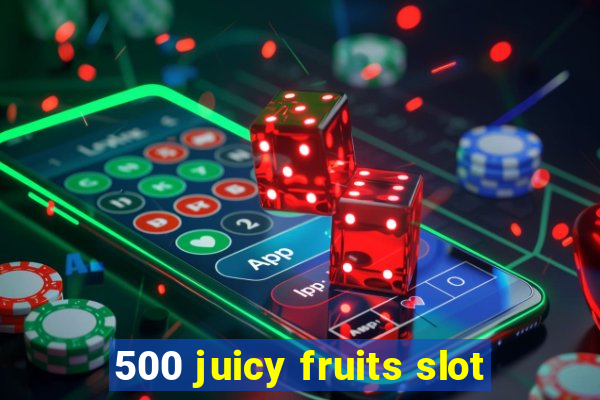 500 juicy fruits slot