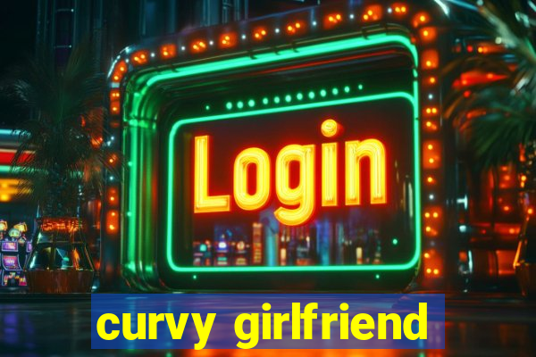 curvy girlfriend