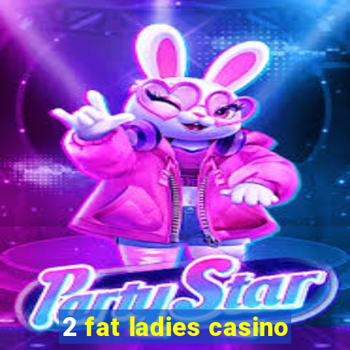 2 fat ladies casino