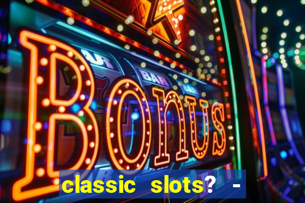 classic slots? - casino games