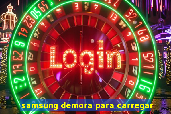 samsung demora para carregar