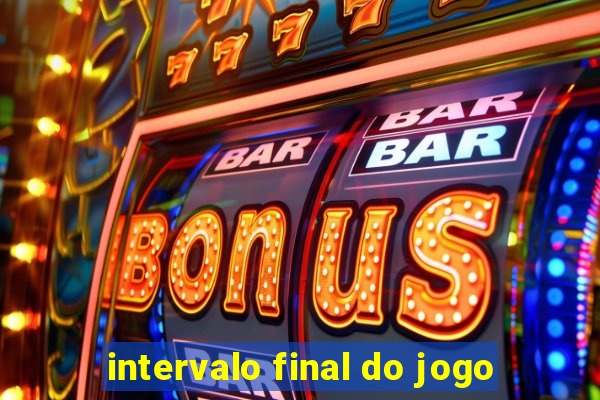 intervalo final do jogo