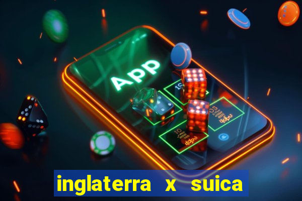 inglaterra x suica ao vivo