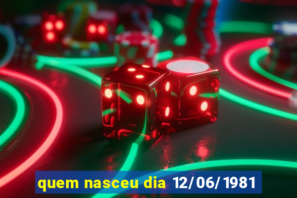 quem nasceu dia 12/06/1981