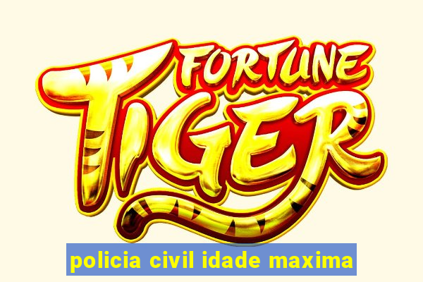 policia civil idade maxima