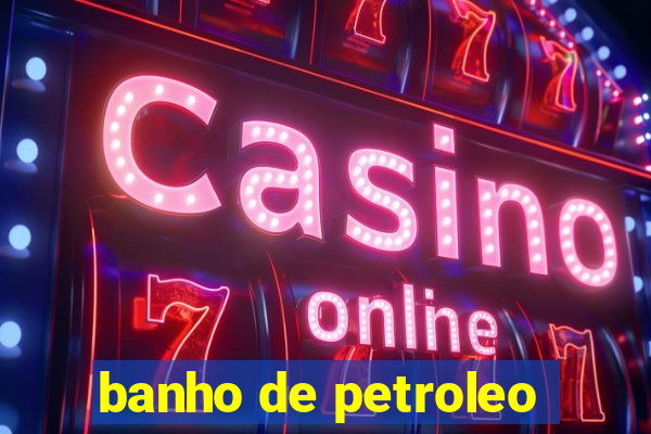 banho de petroleo